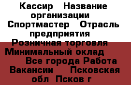 Кассир › Название организации ­ Спортмастер › Отрасль предприятия ­ Розничная торговля › Минимальный оклад ­ 23 000 - Все города Работа » Вакансии   . Псковская обл.,Псков г.